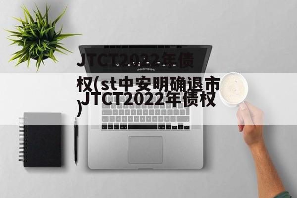 JTCT2022年债权(st中安明确退市)