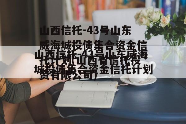 山西信托-43号山东威海城投债集合资金信托计划(山西省信托投资有限公司)