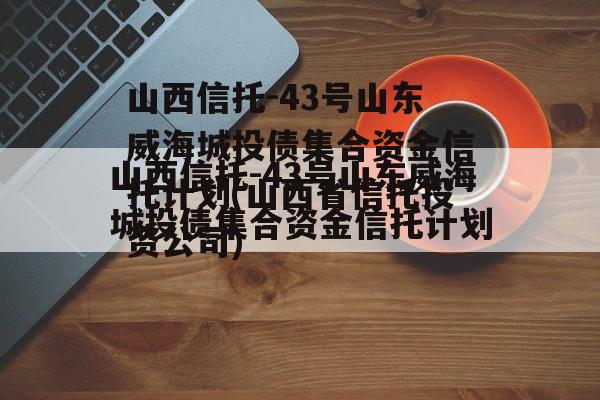 山西信托-43号山东威海城投债集合资金信托计划(山西省信托投资公司)