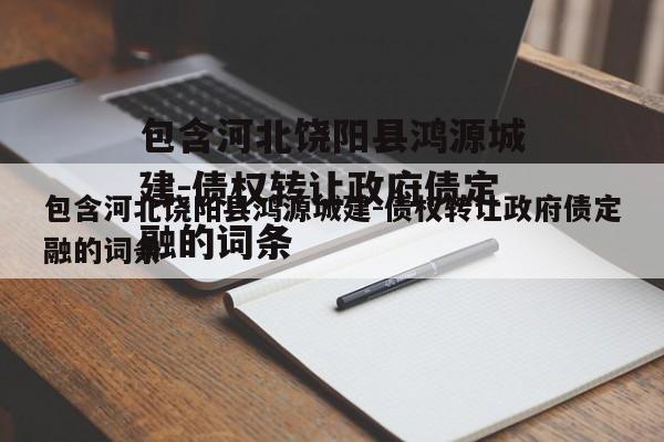 包含河北饶阳县鸿源城建-债权转让政府债定融的词条