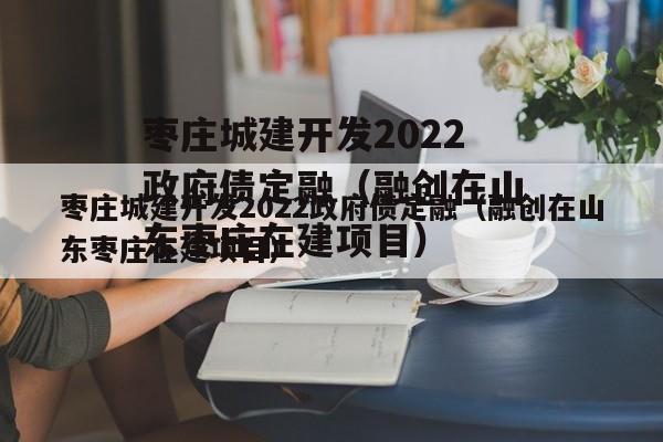 枣庄城建开发2022政府债定融（融创在山东枣庄在建项目）