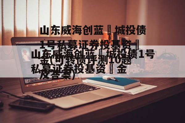 山东威海创蓝‬城投债1号私募证券投基资‬金(可转债评测10题及答案)