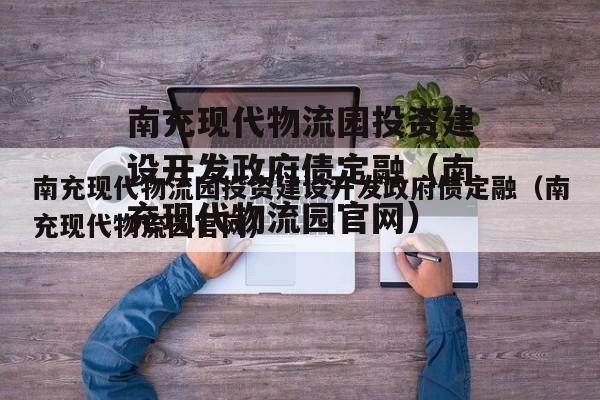 南充现代物流园投资建设开发政府债定融（南充现代物流园官网）