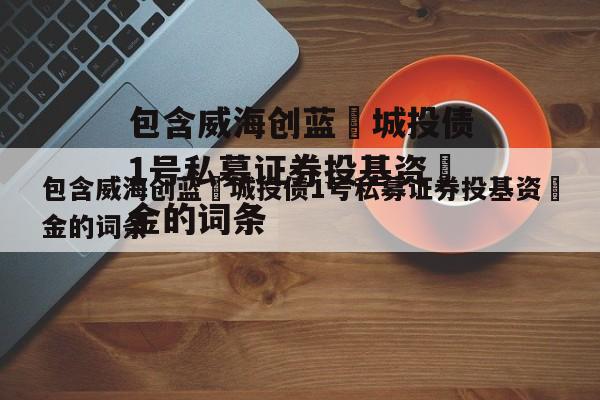 包含威海创蓝‬城投债1号私募证券投基资‬金的词条