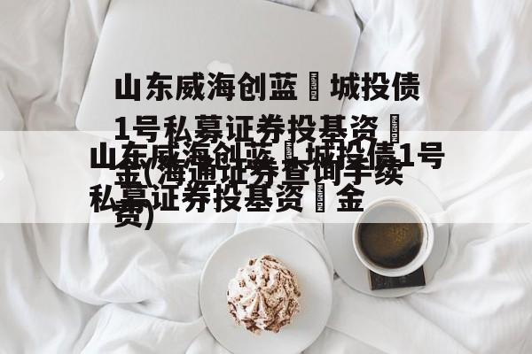 山东威海创蓝‬城投债1号私募证券投基资‬金(海通证券查询手续费)