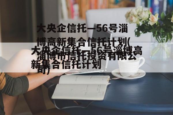 大央企信托—56号淄博高新集合信托计划(淄博市信托投资有限公司)