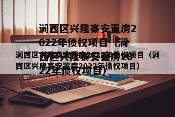 涧西区兴隆寨安置房2022年债权项目（涧西区兴隆寨安置房2022年债权项目）