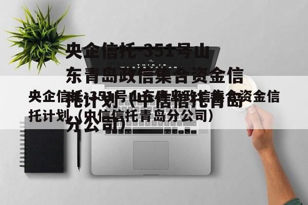 央企信托-351号山东青岛政信集合资金信托计划（中信信托青岛分公司）