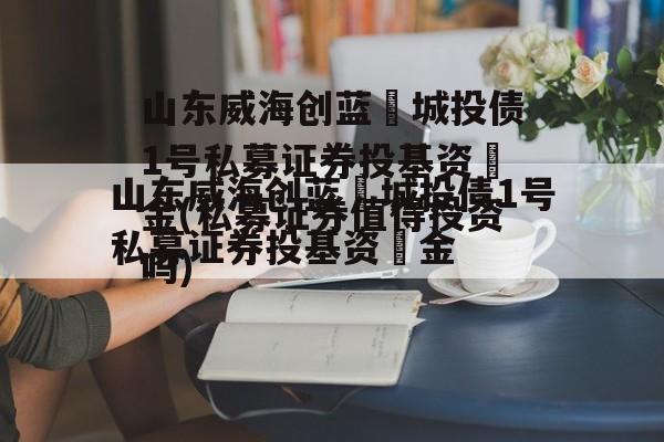 山东威海创蓝‬城投债1号私募证券投基资‬金(私募证券值得投资吗)