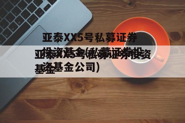 亚泰XX5号私募证券投资基金(私募证券投资基金公司)