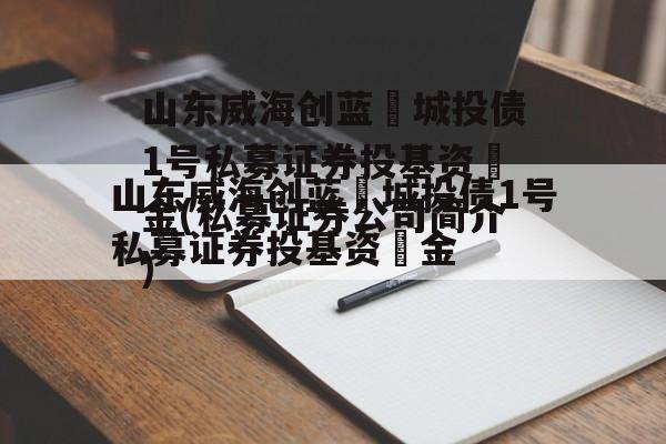 山东威海创蓝‬城投债1号私募证券投基资‬金(私募证券公司简介)