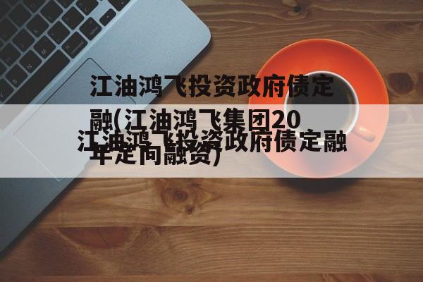 江油鸿飞投资政府债定融(江油鸿飞集团20年定向融资)