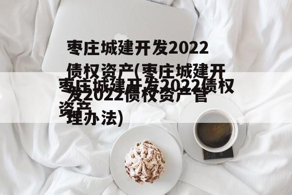 枣庄城建开发2022债权资产(枣庄城建开发2022债权资产管理办法)