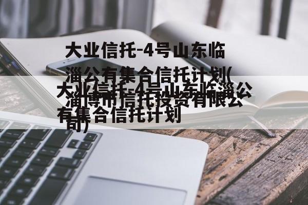 大业信托-4号山东临淄公有集合信托计划(淄博市信托投资有限公司)