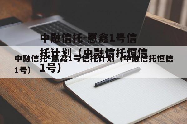 中融信托-惠鑫1号信托计划（中融信托恒信1号）