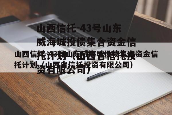 山西信托-43号山东威海城投债集合资金信托计划（山西省信托投资有限公司）