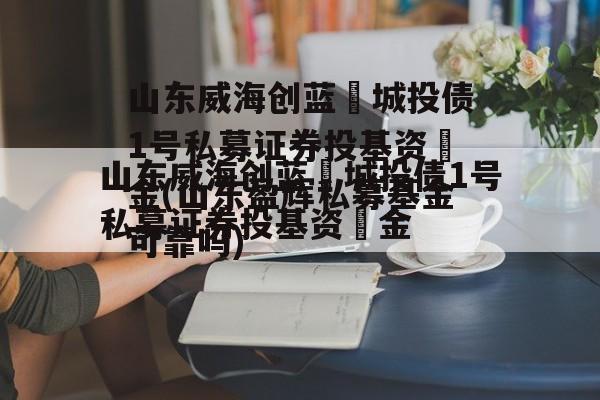 山东威海创蓝‬城投债1号私募证券投基资‬金(山东盈辉私募基金可靠吗)