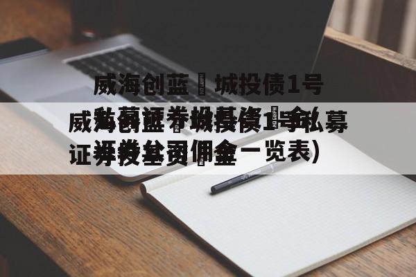 威海创蓝‬城投债1号私募证券投基资‬金(证券公司佣金一览表)