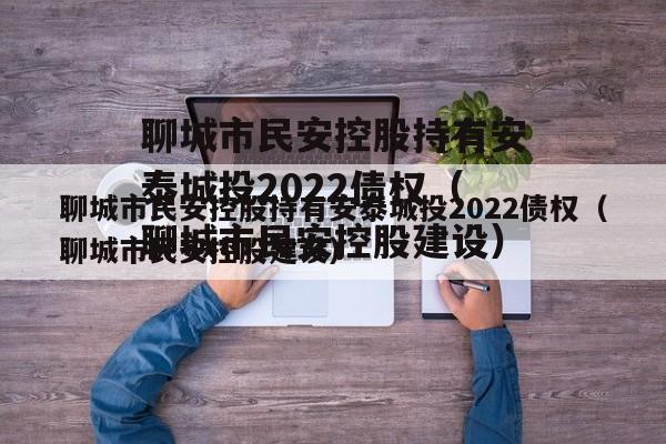 聊城市民安控股持有安泰城投2022债权（聊城市民安控股建设）