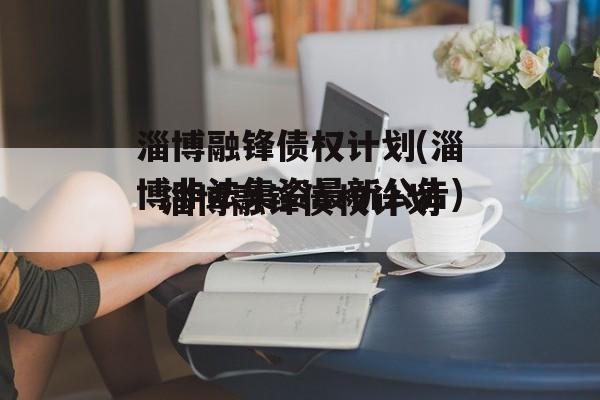 淄博融锋债权计划(淄博非法集资最新公告)