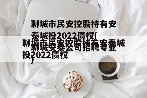 聊城市民安控股持有安泰城投2022债权(聊城安泰公司招聘专业)