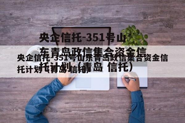 央企信托-351号山东青岛政信集合资金信托计划（青岛 信托）