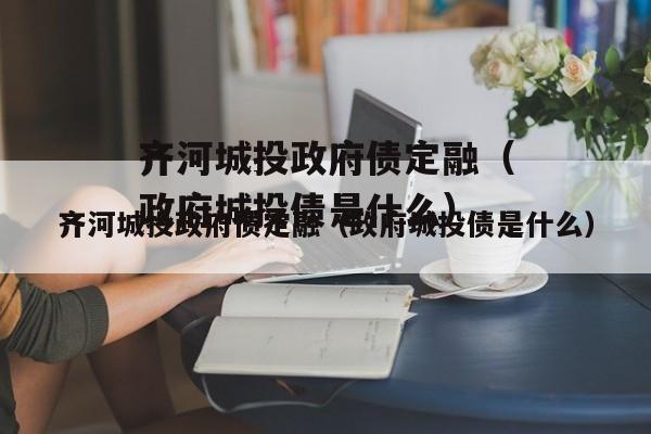 齐河城投政府债定融（政府城投债是什么）