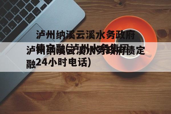 泸州纳溪云溪水务政府债定融(泸州水务集团24小时电话)