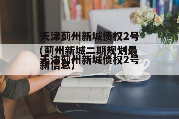 天津蓟州新城债权2号(蓟州新城二期规划最新信息)