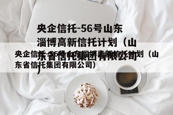 央企信托-56号山东淄博高新信托计划（山东省信托集团有限公司）