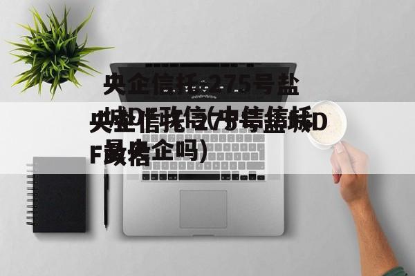 央企信托-275号盐城DF政信(中信信托是央企吗)