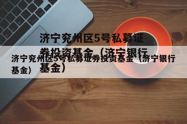 济宁兖州区5号私募证券投资基金（济宁银行基金）