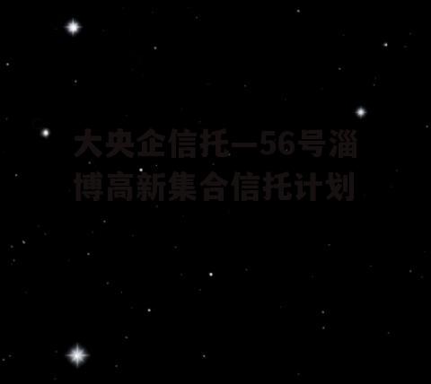 大央企信托—56号淄博高新集合信托计划