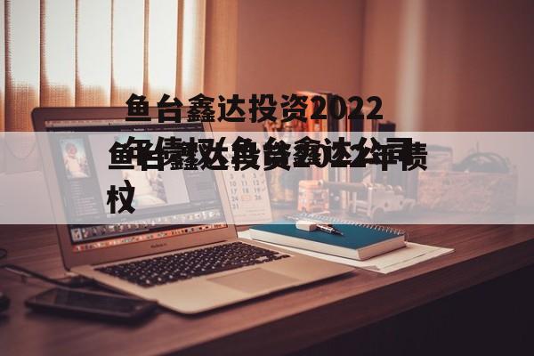 鱼台鑫达投资2022年债权(鱼台鑫达公司)