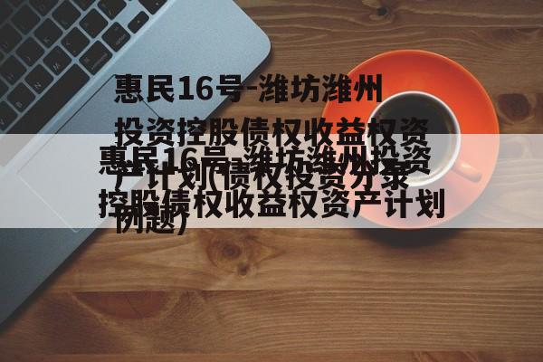 惠民16号-潍坊潍州投资控股债权收益权资产计划(债权投资分录例题)