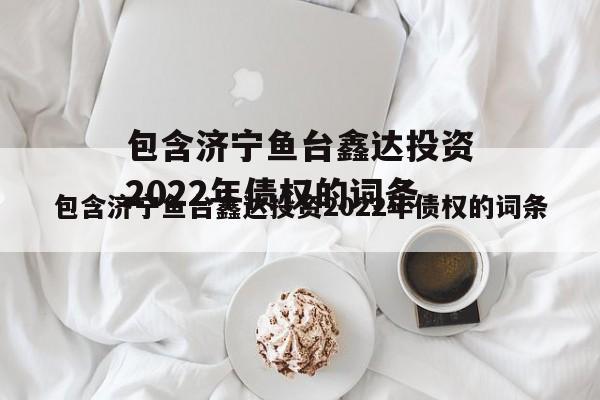 包含济宁鱼台鑫达投资2022年债权的词条