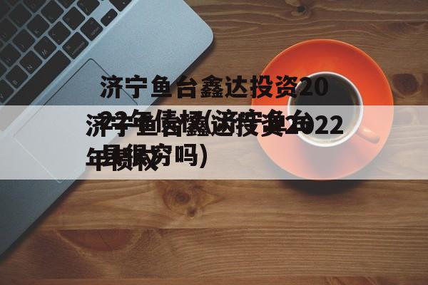 济宁鱼台鑫达投资2022年债权(济宁鱼台县很穷吗)