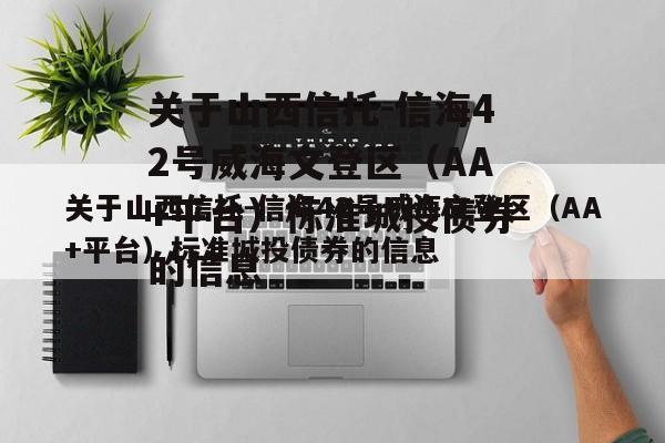 关于山西信托-信海42号威海文登区（AA+平台）标准城投债券的信息