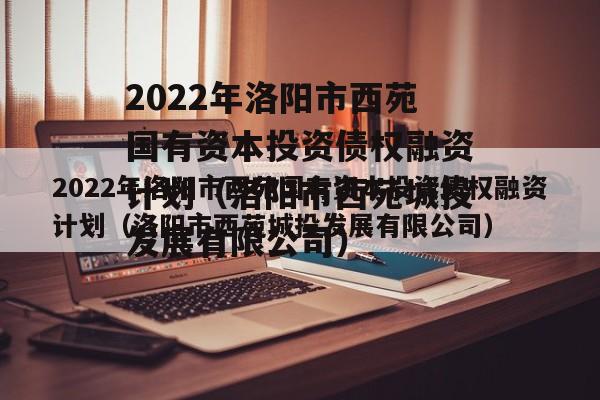 2022年洛阳市西苑国有资本投资债权融资计划（洛阳市西苑城投发展有限公司）