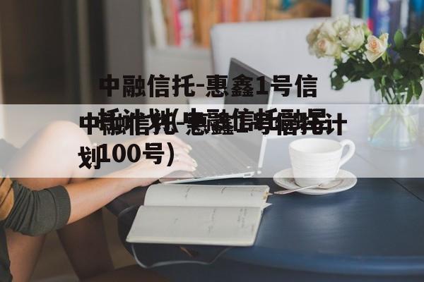 中融信托-惠鑫1号信托计划(中融信托融昱100号)