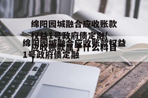 绵阳园城融合应收账款权益1号政府债定融(应收账款属于什么科目)