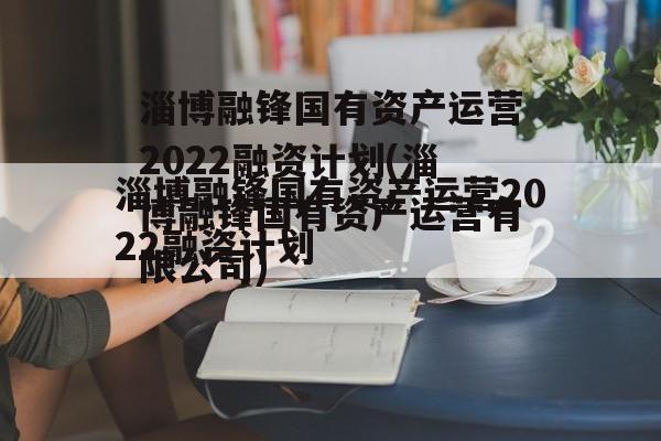 淄博融锋国有资产运营2022融资计划(淄博融锋国有资产运营有限公司)