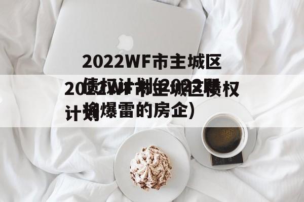 2022WF市主城区债权计划(2022即将爆雷的房企)