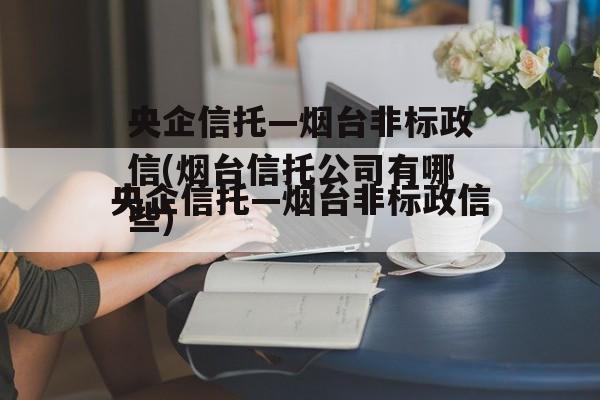 央企信托—烟台非标政信(烟台信托公司有哪些)