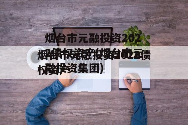 烟台市元融投资2022债权资产(烟台市元融投资集团)