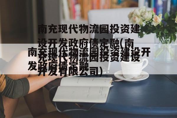 南充现代物流园投资建设开发政府债定融(南充现代物流园投资建设开发有限公司)