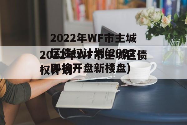 2022年WF市主城区债权计划(2022即将开盘新楼盘)