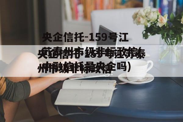 央企信托-159号江苏泰州市级非标政信(中融信托是央企吗)