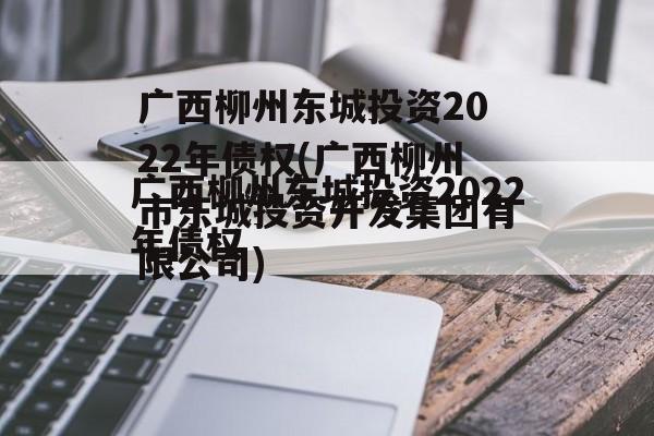 广西柳州东城投资2022年债权(广西柳州市东城投资开发集团有限公司)