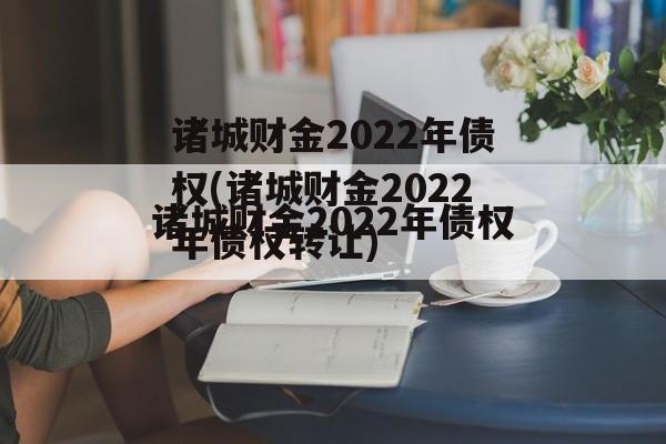 诸城财金2022年债权(诸城财金2022年债权转让)